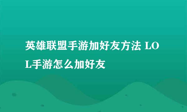 英雄联盟手游加好友方法 LOL手游怎么加好友