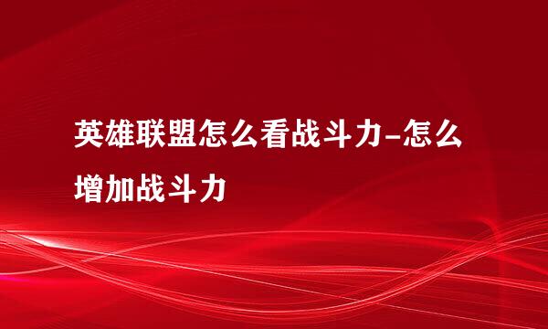 英雄联盟怎么看战斗力-怎么增加战斗力