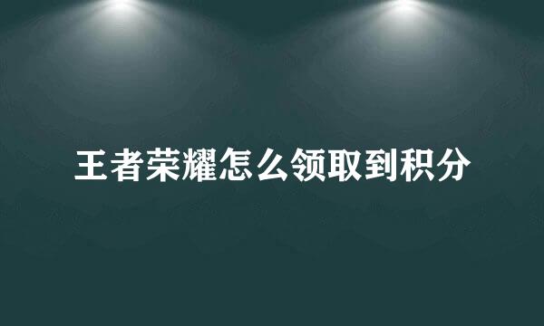 王者荣耀怎么领取到积分