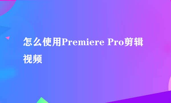 怎么使用Premiere Pro剪辑视频