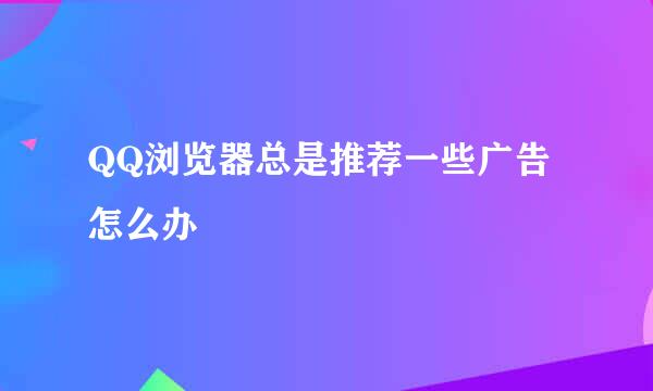 QQ浏览器总是推荐一些广告怎么办