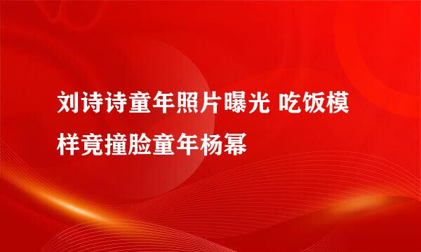 刘诗诗童年照片曝光 吃饭模样竟撞脸童年杨幂