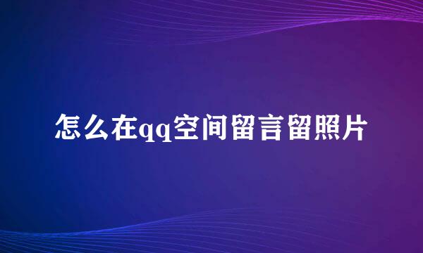 怎么在qq空间留言留照片