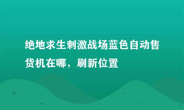 绝地求生刺激战场蓝色自动售货机在哪，刷新位置