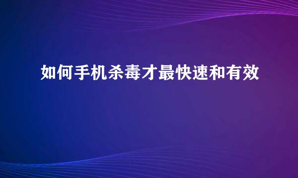 如何手机杀毒才最快速和有效