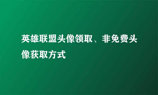 英雄联盟头像领取、非免费头像获取方式