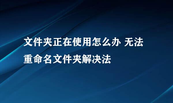 文件夹正在使用怎么办 无法重命名文件夹解决法