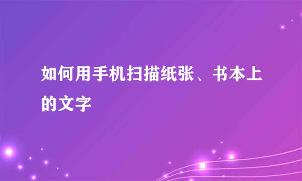 如何用手机扫描纸张、书本上的文字