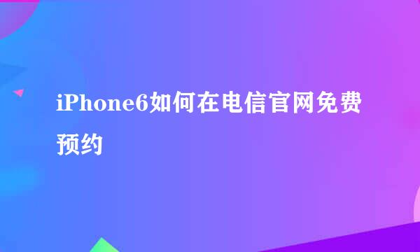 iPhone6如何在电信官网免费预约