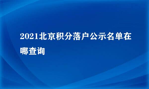 2021北京积分落户公示名单在哪查询