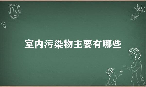 室内污染物主要有哪些