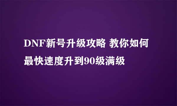 DNF新号升级攻略 教你如何最快速度升到90级满级