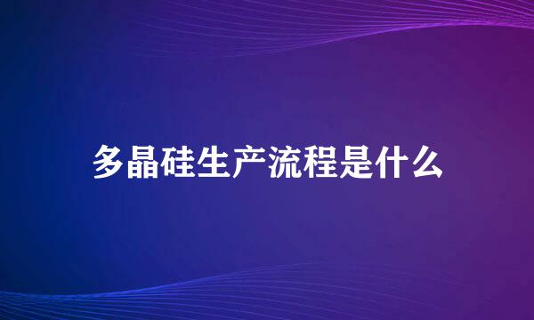 多晶硅生产流程是什么