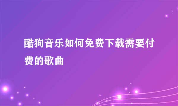 酷狗音乐如何免费下载需要付费的歌曲