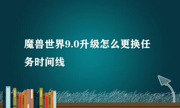 魔兽世界9.0升级怎么更换任务时间线