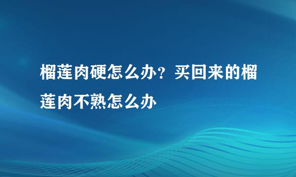 榴莲肉硬怎么办？买回来的榴莲肉不熟怎么办