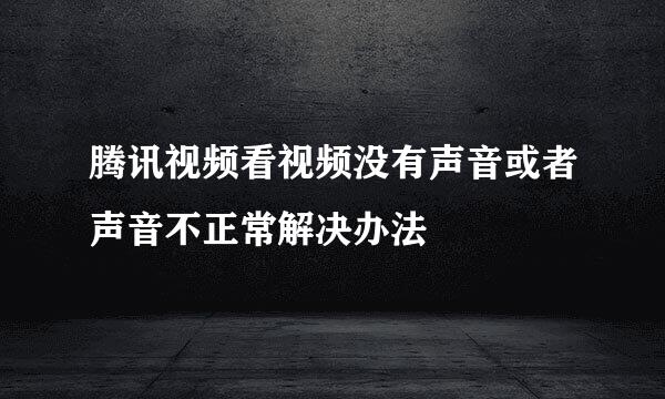 腾讯视频看视频没有声音或者声音不正常解决办法