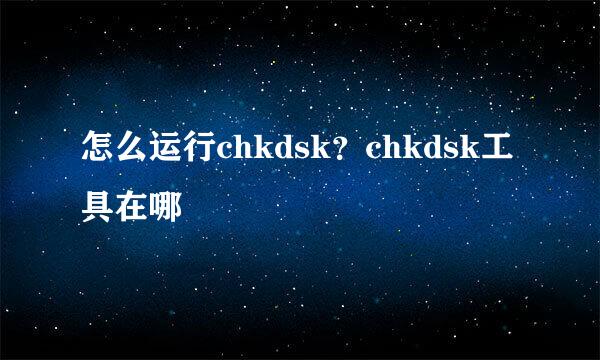 怎么运行chkdsk？chkdsk工具在哪