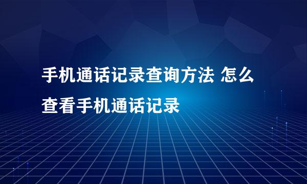 手机通话记录查询方法 怎么查看手机通话记录