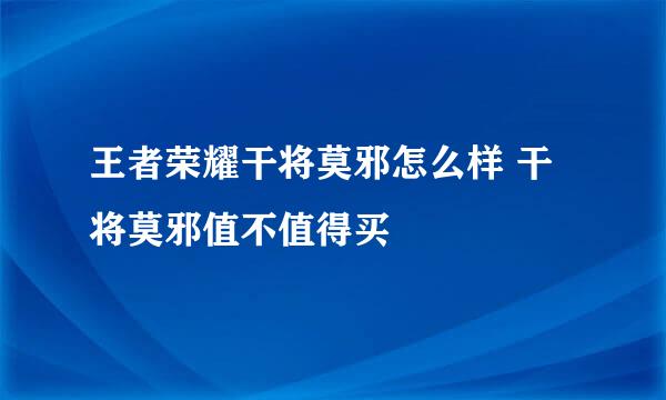 王者荣耀干将莫邪怎么样 干将莫邪值不值得买