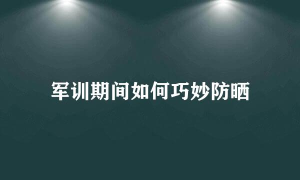 军训期间如何巧妙防晒