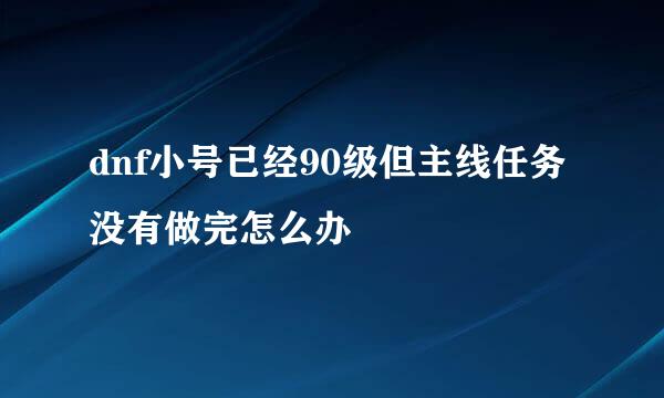 dnf小号已经90级但主线任务没有做完怎么办