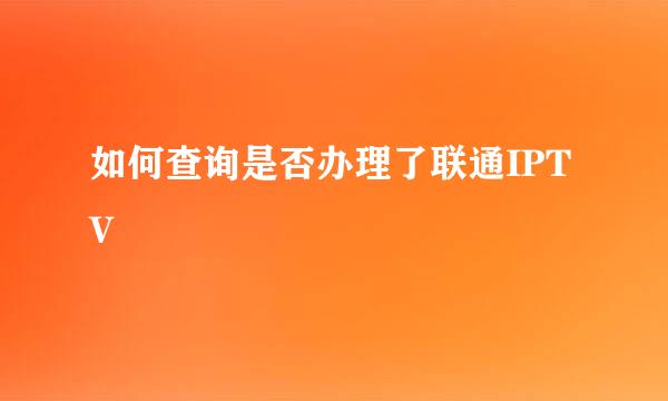 如何查询是否办理了联通IPTV