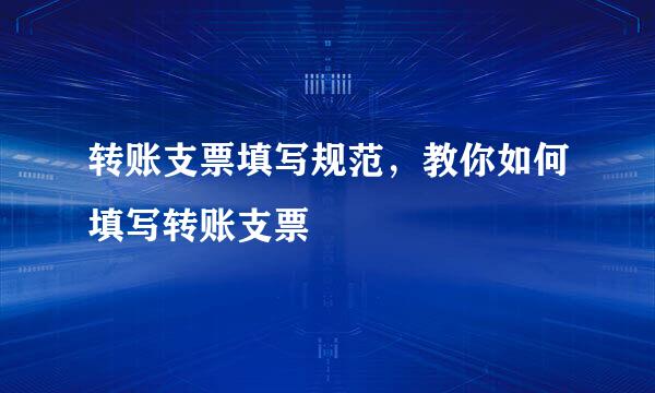 转账支票填写规范，教你如何填写转账支票