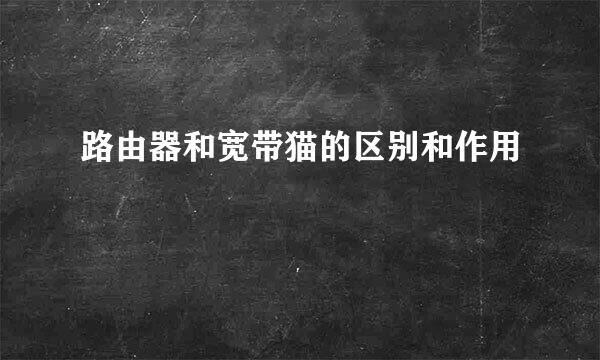 路由器和宽带猫的区别和作用