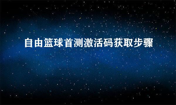 自由篮球首测激活码获取步骤