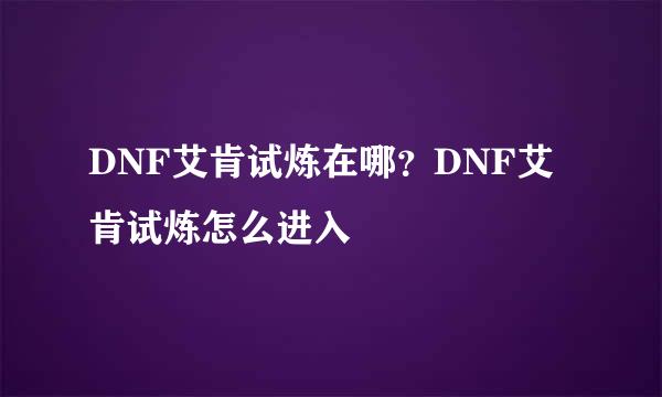 DNF艾肯试炼在哪？DNF艾肯试炼怎么进入