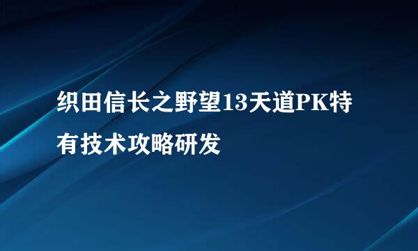 织田信长之野望13天道PK特有技术攻略研发