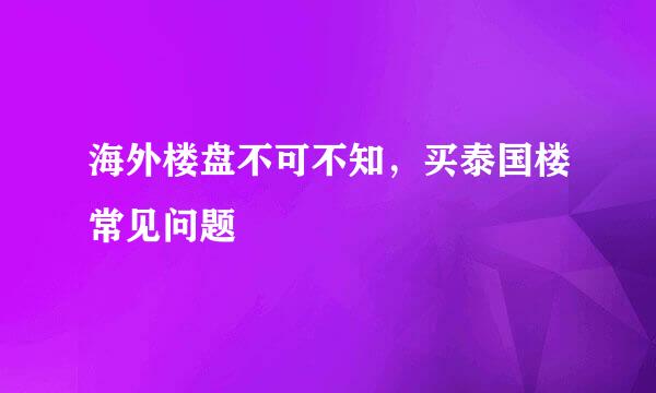 海外楼盘不可不知，买泰国楼常见问题