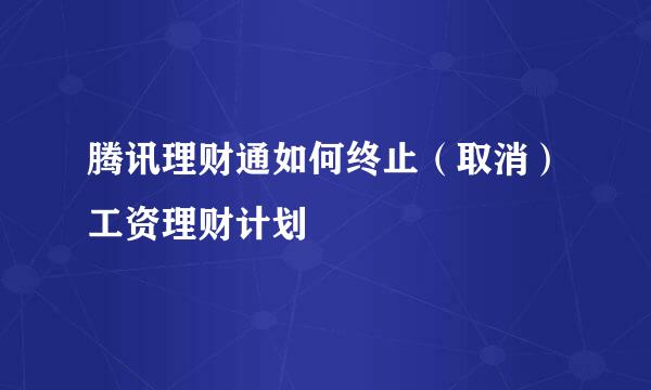 腾讯理财通如何终止（取消）工资理财计划