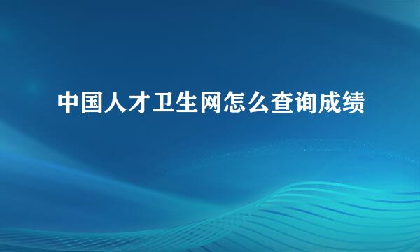 中国人才卫生网怎么查询成绩