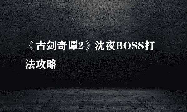 《古剑奇谭2》沈夜BOSS打法攻略