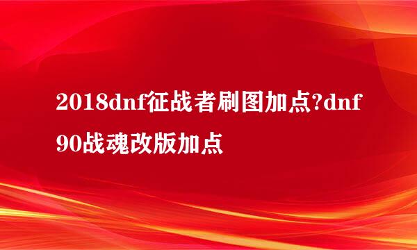 2018dnf征战者刷图加点?dnf90战魂改版加点