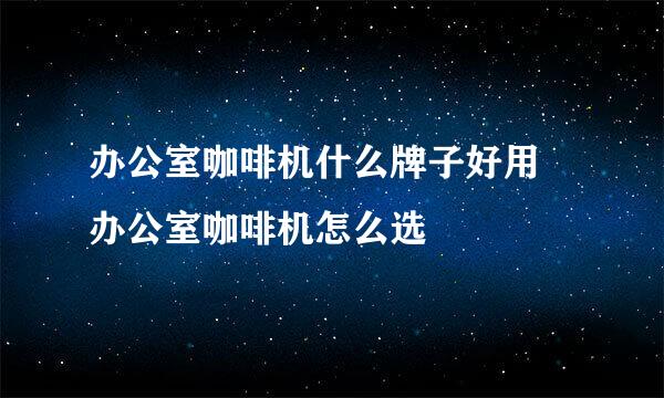 办公室咖啡机什么牌子好用 办公室咖啡机怎么选