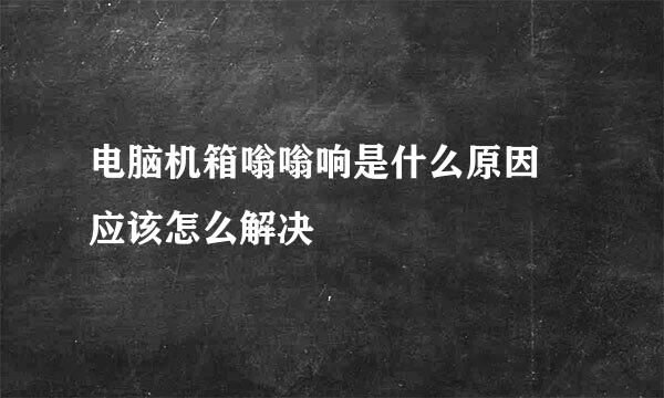 电脑机箱嗡嗡响是什么原因 应该怎么解决