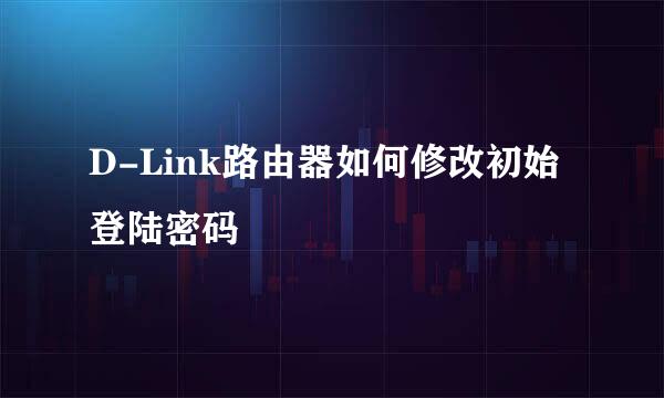 D-Link路由器如何修改初始登陆密码