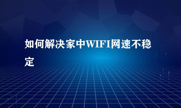 如何解决家中WIFI网速不稳定