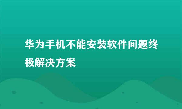 华为手机不能安装软件问题终极解决方案