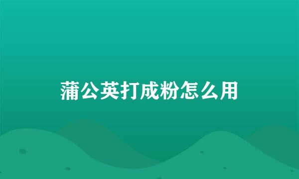 蒲公英打成粉怎么用