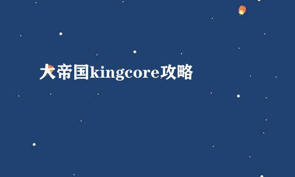 大帝国kingcore攻略