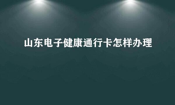 山东电子健康通行卡怎样办理