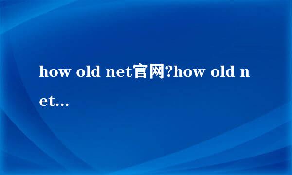 how old net官网?how old net怎么用?猜年龄