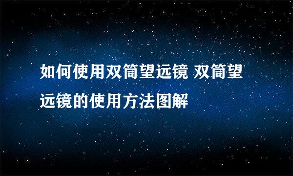 如何使用双筒望远镜 双筒望远镜的使用方法图解