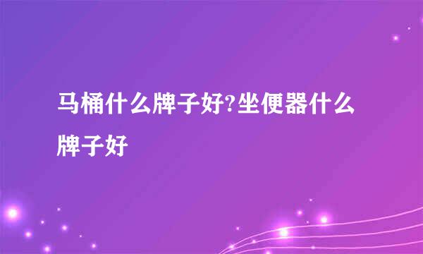 马桶什么牌子好?坐便器什么牌子好