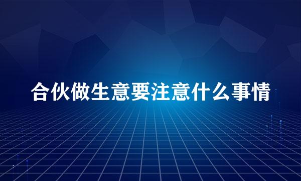 合伙做生意要注意什么事情