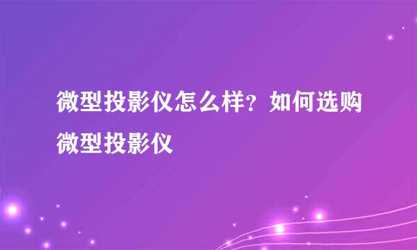 微型投影仪怎么样？如何选购微型投影仪